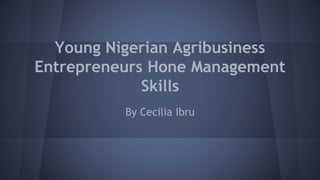 Young Nigerian Agribusiness
Entrepreneurs Hone Management
Skills
By Cecilia Ibru
 