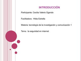 INTRODUCCIÓN
Participante: Cecilia Valerio Ogando
Facilitadora: Hilda Estrella
Materia: tecnología de la investigación y comunicación 1
Tema : la seguridad en internet
 
