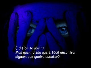 É difícil se abrir?   Mas quem disse que é fácil encontrar  alguém que queira escutar?   