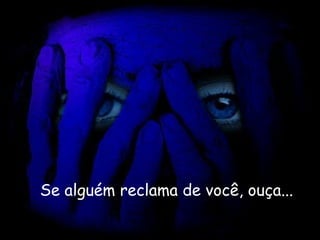 Se alguém reclama de você, ouça...   