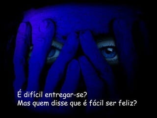 É difícil entregar-se?   Mas quem disse que é fácil ser feliz?   