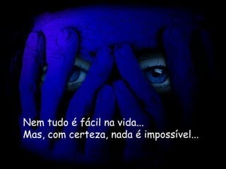 Nem tudo é fácil na vida...   Mas, com certeza, nada é impossível...   
