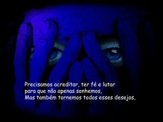 Precisamos acreditar, ter fé e lutar  para que não apenas sonhemos,   Mas também tornemos todos esses desejos,   