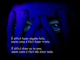 É difícil fazer alguém feliz,   assim como é fácil fazer triste .   É difícil dizer eu te amo,   assim como é fácil não dizer nada.   