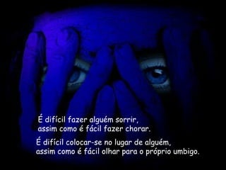 É difícil fazer alguém sorrir,   assim como é fácil fazer chorar.   É difícil colocar-se no lugar de alguém,   assim como é fácil olhar para o próprio umbigo.   