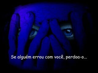 Se alguém errou com você, perdoa-o...   