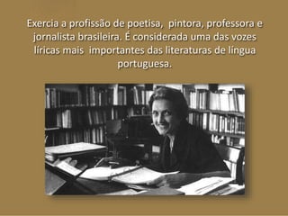 Exercia a profissão de poetisa, pintora, professora e 
jornalista brasileira. É considerada uma das vozes 
líricas mais importantes das literaturas de língua 
portuguesa. 
 