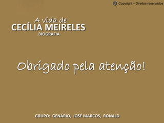 A vida de 
CECÍLIA MEIRELES 
BIOGRAFIA 
Copyright – Direitos reservados 
Obrigado pela atenção! 
GRUPO: GENÁRIO, JOSÉ MARCOS, RONALD 
