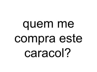 quem me
compra este
caracol?
 