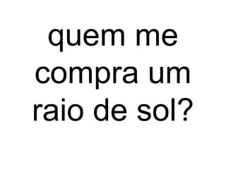 quem me
compra um
raio de sol?
 