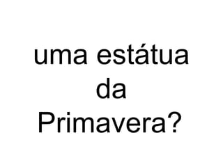 uma estátua
da
Primavera?
 