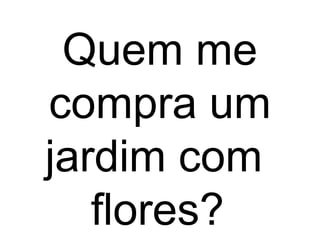 Quem me
compra um
jardim com
flores?
 