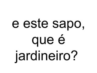 e este sapo,
que é
jardineiro?
 