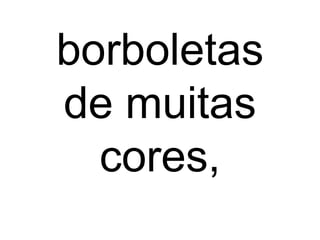 borboletas
de muitas
cores,
 