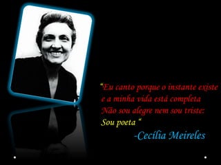 “Eu canto porque o instante existe
 e a minha vida está completa
 Não sou alegre nem sou triste:
 Sou poeta “
         -Cecília Meireles
 