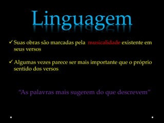 Linguagem
 Suas obras são marcadas pela musicalidade existente em
  seus versos

 Algumas vezes parece ser mais importante que o próprio
  sentido dos versos



   “As palavras mais sugerem do que descrevem”
 
