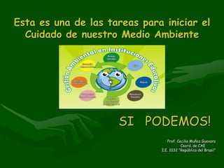 Esta es una de las tareas para iniciar el Cuidado de nuestro Medio Ambiente SI  PODEMOS! Prof. Cecilia Muñoz Guevara Coord. de CAE I.E. 1032 “República del Brasil” 