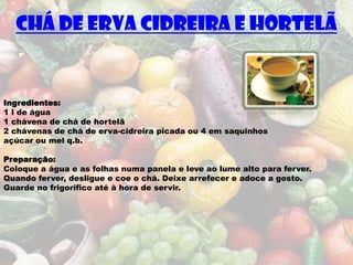 Chá de Erva Cidreira e Hortelã


Ingredientes:
1 l de água
1 chávena de chá de hortelã
2 chávenas de chá de erva-cidreira picada ou 4 em saquinhos
açúcar ou mel q.b.

Preparação:
Coloque a água e as folhas numa panela e leve ao lume alto para ferver.
Quando ferver, desligue e coe o chá. Deixe arrefecer e adoce a gosto.
Guarde no frigorífico até à hora de servir.
 
