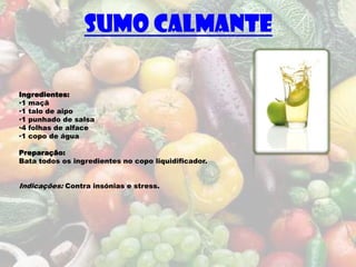Sumo Calmante

Ingredientes:
•1 maçã
•1 talo de aipo
•1 punhado de salsa
•4 folhas de alface
•1 copo de água

Preparação:
Bata todos os ingredientes no copo liquidificador.


Indicações: Contra insónias e stress.
 