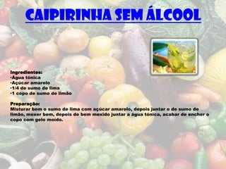 Caipirinha sem Álcool


Ingredientes:
•Água tónica
•Açúcar amarelo
•1/4 de sumo de lima
•1 copo de sumo de limão

Preparação:
Misturar bem o sumo de lima com açúcar amarelo, depois juntar o de sumo de
limão, mexer bem, depois de bem mexido juntar a água tónica, acabar de encher o
copo com gelo moído.
 