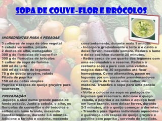 Sopa de Couve-flor e Brócolos


INGREDIENTES PARA 4 PESSOAS
3 colheres de sopa de óleo vegetal         constantemente, durante mais 1 minuto.
1 cebola vermelha, picada                  - Incorpore gradualmente o leite e o caldo e
2 dentes de alho, esmagados                deixe ferver, mexendo sempre. Reduza o lume
300 g de florícolas de couve-flor          e deixe cozinhar durante 20 minutos.
300 g de florícolas de brócolos            - Retire cerca de um quarto dos legumes com
1 colher de sopa de farinha                uma escumadeira e reserve. Reduza a
600 ml de leite                            restante sopa a puré com uma varinha
400 ml de caldo de legumes                 mágica durante 30 segundos até ficar
75 g de queijo gruyère, ralado             homogénea. Como alternativa, passe os
Pitada de paprika                          legumes por um passador pressionando-os
150 ml de natas simples                    com a parte de trás de uma colher de
Paprika e raspas de queijo gruyère para    madeira. Transfira a sopa para uma panela
guarnecer                                  limpa.
                                           - Volte a colocar na sopa os pedaços de
PREPARAÇÃO                                 legumes que reservara. Adicione o queijo
-Aqueça o óleo numa grande panela de        ralado, a paprika e as natas e aqueça bem
fundo pesado. Junte a cebola, o alho, os   em lume brando, sem deixar ferver, durante
florícolas de couve-flor e de brócolos e   2-3 minutos, até o queijo começar a derreter.
salteie em lume brando, mexendo            - Transfira para tigelas individuais aquecidas
constantemente, durante 3-4 minutos.       e guarneça com raspas de queijo gruyère e
Adicione a farinha e cozinhe, mexendo      polvilhe com paprika , servindo de imediato.
 