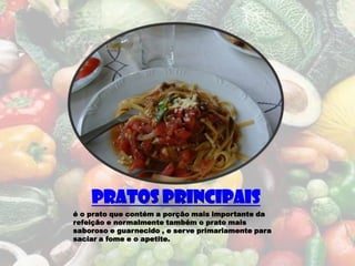 Pratos Principais
é o prato que contém a porção mais importante da
refeição e normalmente também o prato mais
saboroso e guarnecido , e serve primariamente para
saciar a fome e o apetite.
 