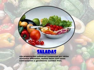 Saladas
são preparações culinárias compostas por vários
alimentos diferentes, muitas vezes com cores
contrastantes e geralmente comidas frias.
 