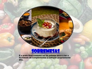 sobremesas
É o prato final costuma ser de paladar doce e ter a
finalidade de complementar a refeição propriamente
dita.
 