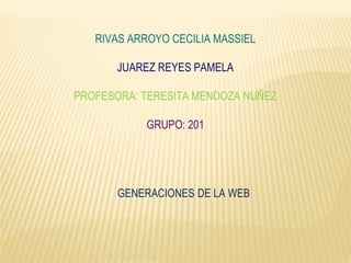 RIVAS ARROYO CECILIA MASSIEL
JUAREZ REYES PAMELA
PROFESORA: TERESITA MENDOZA NUÑEZ
GRUPO: 201
GENERACIONES DE LA WEB
 