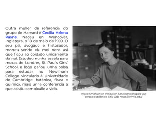 Outra muller de referencia do
grupo de Harvard é Cecilia Helena
Payne. Naceu en Wendover,
Inglaterra, o 10 de maio de 1900...