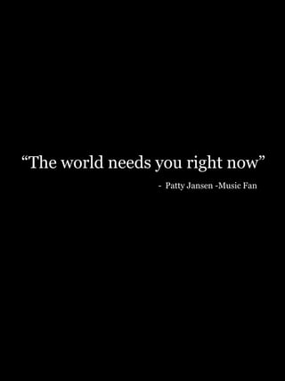 “ The world needs you right now”   -   Patty Jansen -Music Fan 