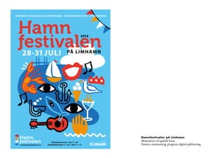 LIMHAMNS FISKEHAMN & SMÅBÅTSHAMN • DRAGÖRKAJEN & ÖN • STRANDGATAN
PÅ LIMHAMN28-31JULI
2016
www.hamnfestivalen.se
Fiskehamnen tors–lör 11–20
Småbåtshamnen 11–22 | Sön 11–17
Arrangör:
Hamnfestivalen på Limhamn
Illustration och grafisk form.
Posters, annonsering, program, digital publicering
 
