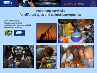 Astronomy curricula
for different ages and cultural backgrounds
EUNAWE GERMANY
Dr. Cecilia Scorza,
Haus der Astronomie
and Centre for Astronomy (ZAH)
Heidelberg University
 