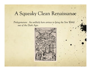 A Squeaky Clean Renaissance
Prolegomenon: An unlikely hero arrives to bring the Sim World
    out of the Dark Ages.
 