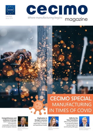 magazine
Fall 2020
Issue #14 Where manufacturing begins
Digitisation in
Europe's recovery
The strategic role of a
digital layer in business
and operational models
Competitiveness and
resilience in Europe
Addressing challenges
for long-term,
sustainable investments
in the European industry
Skills for the
Twin Transitions
Effects of the pandemic
in accelerating digital
transformation and
accentuating skills gaps
CECIMO SPECIAL
MANUFACTURING
IN TIMES OF COVID
Eva Kaili		
Member of the European
Parliament
Nicolas Schmit
European Commissioner for
Jobs and Social Rights
Dominique Riquet
Member of the European
Parliament
 