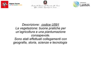 Descrizione: codice U591
La vegetazione: buone pratiche per
un’agricoltura e una piantumazione
consapevole.
Sono stati effettuati collegamenti con
geografia, storia, scienze e tecnologia
 