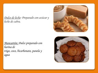 Dulce de leche: Preparado con azúcar y
leche de cabra.




Mancarrón: Dulce preparado con
harina de
trigo, coco, bicarbonato, panela y
agua
 
