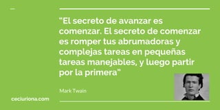 “El secreto de avanzar es
comenzar. El secreto de comenzar
es romper tus abrumadoras y
complejas tareas en pequeñas
tareas manejables, y luego partir
por la primera”
Mark Twain
ceciuriona.com
 