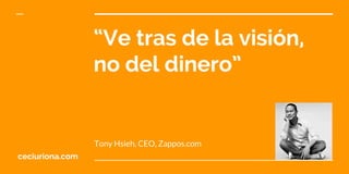 “Ve tras de la visión,
no del dinero”
Tony Hsieh, CEO, Zappos.com
ceciuriona.com
 