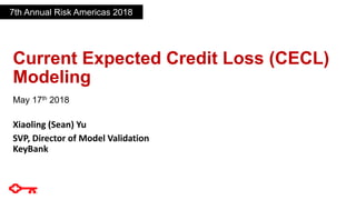 Current Expected Credit Loss (CECL)
Modeling
May 17th 2018
Xiaoling (Sean) Yu
SVP, Director of Model Validation
KeyBank
7th Annual Risk Americas 2018
 