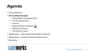 Agenda
• Series Overview
• Forecasting Concepts:
• “Reasonable and Supportable”
• The Economic Cycle
• Sources
• Regional Versus National
• Indicator Selection
• The Future is Now!
• Applications – Data-intensive (Periodic exclusion)
• Applications – Analysis-intensive (Regression)
• Reversion
 