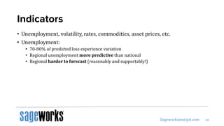 Indicators
• Unemployment, volatility, rates, commodities, asset prices, etc.
• Unemployment:
• 70-80% of predicted loss experience variation
• Regional unemployment more predictive than national
• Regional harder to forecast (reasonably and supportably!)
 