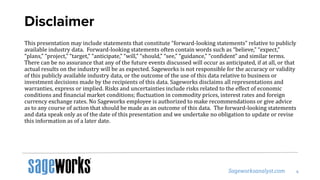 Disclaimer
This presentation may include statements that constitute “forward-looking statements” relative to publicly
available industry data. Forward-looking statements often contain words such as “believe,” “expect,”
“plans,” “project,” “target,” “anticipate,” “will,” “should,” “see,” “guidance,” “confident” and similar terms.
There can be no assurance that any of the future events discussed will occur as anticipated, if at all, or that
actual results on the industry will be as expected. Sageworks is not responsible for the accuracy or validity
of this publicly available industry data, or the outcome of the use of this data relative to business or
investment decisions made by the recipients of this data. Sageworks disclaims all representations and
warranties, express or implied. Risks and uncertainties include risks related to the effect of economic
conditions and financial market conditions; fluctuation in commodity prices, interest rates and foreign
currency exchange rates. No Sageworks employee is authorized to make recommendations or give advice
as to any course of action that should be made as an outcome of this data. The forward-looking statements
and data speak only as of the date of this presentation and we undertake no obligation to update or revise
this information as of a later date.
 