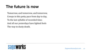 The future is now
Tomorrow, and tomorrow, and tomorrow,
Creeps in this petty pace from day to day,
To the last syllable of recorded time;
And all our yesterdays have lighted fools
The way to dusty death.
 