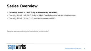 Series Overview
• Thursday, March 9, 2017, 2-3 p.m. Forecasting with CECL
• Thursday, March 16th, 2017, 2-3 p.m. CECL Calculations in a Software Environment
• Thursday, March 23, 2017, 2-3 p.m. Disclosures with CECL
Sign up at: web.sageworks.com/cecl-methodology-webinar-series/
 