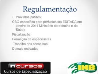 Regulamentação
• Próximos passos
CBO específica para perfusionista EDITADA em
   janeiro de 2011 Ministério do trabalho e da
   Saúde
Fiscalização
Formação de especialistas
 Trabalho dos conselhos
Demais entidades
 