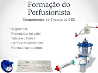 Formação do
            Perfusionista
        Componentes do Circuito de CEC

Oxigenador
Permutador de calor
Tubos e cânulas
Filtros e reservatórios
Hemoconcentradores
 