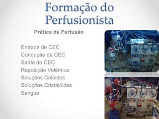 Formação do
         Perfusionista
     Prática de Perfusão

Entrada de CEC
Condução da CEC
Saída de CEC
Reposição Volêmica
Soluções Colóides
Soluções Cristalóides
Sangue
 