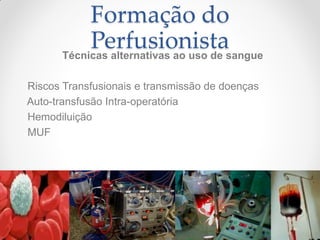 Formação do
            Perfusionistasangue
       Técnicas alternativas ao uso de

Riscos Transfusionais e transmissão de doenças
Auto-transfusão Intra-operatória
Hemodiluição
MUF
 