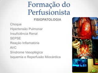 Formação do
           Perfusionista
               FISIOPATOLOGIA
Choque
Hipertensão Pulmonar
Insuficiência Renal
SEPSE
Reação Inflamatória
AVC
Síndrome Vasoplégica
Isquemia e Reperfusão Miocárdica
 